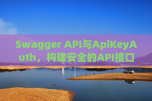 Swagger API与ApiKeyAuth,构建安全的API接口