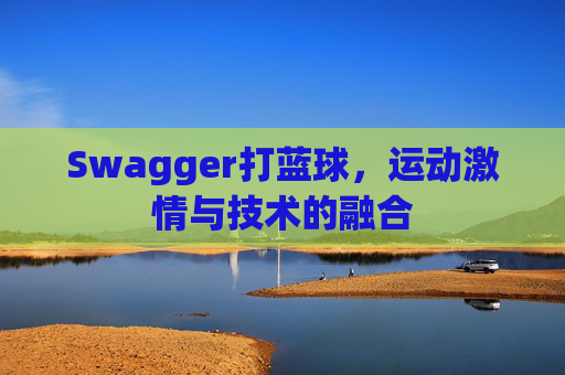 Swagger打蓝球，运动激情与技术的融合